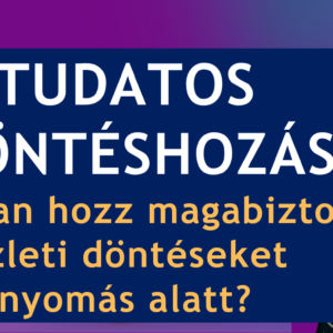 TUDATOS DÖNTÉSHOZÁS TRÉNING - Hogyan hozz magabiztos üzleti döntéseket nyomás alatt?